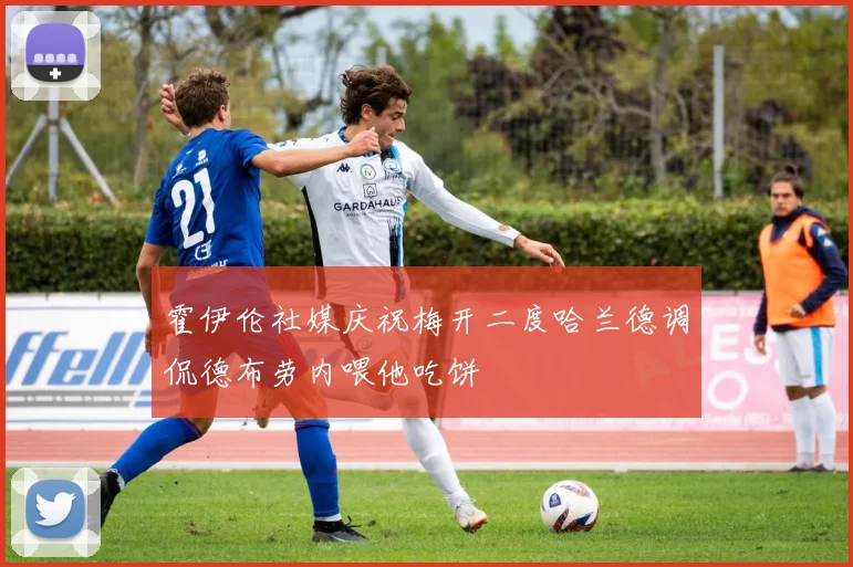 霍伊伦社媒庆祝梅开二度哈兰德调侃德布劳内喂他吃饼