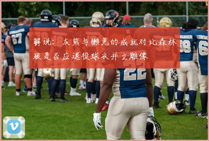 解说：灰熊与獭兔的成就对比森林狼是否应退役球衣并立雕像