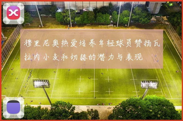 穆里尼奥热爱培养年轻球员赞扬瓦拉内小麦和切赫的潜力与表现