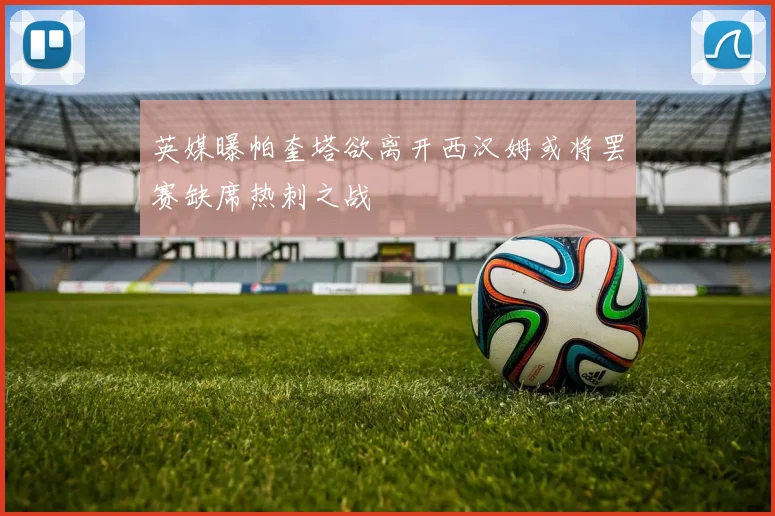 英媒曝帕奎塔欲离开西汉姆或将罢赛缺席热刺之战