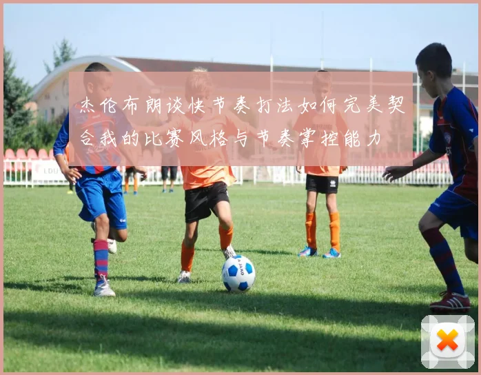 杰伦布朗谈快节奏打法如何完美契合我的比赛风格与节奏掌控能力