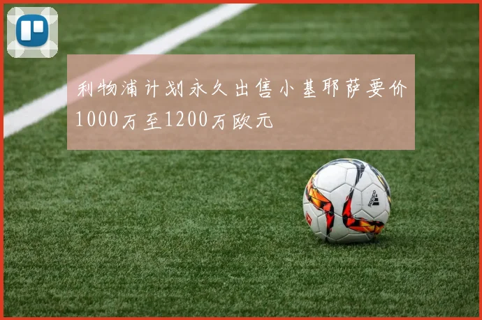 利物浦计划永久出售小基耶萨要价1000万至1200万欧元