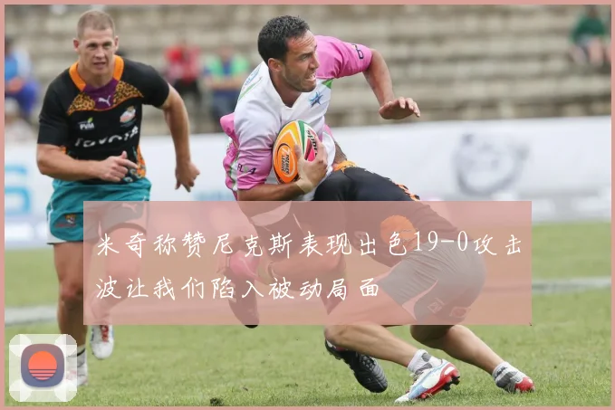 米奇称赞尼克斯表现出色19-0攻击波让我们陷入被动局面