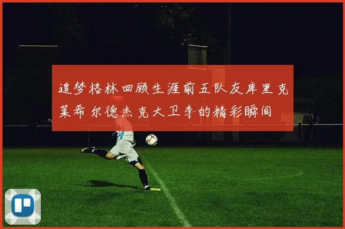追梦格林回顾生涯前五队友库里克莱希尔德杰克大卫李的精彩瞬间
