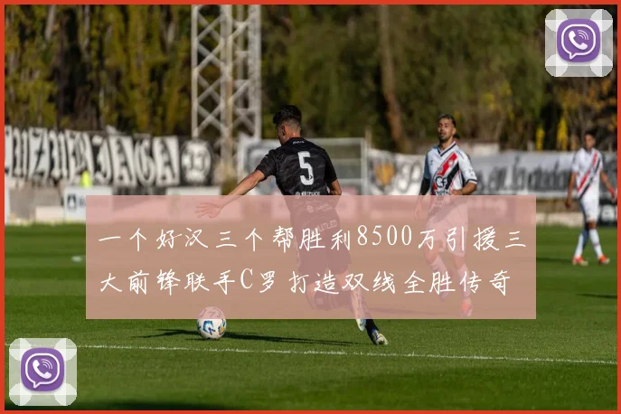 一个好汉三个帮胜利8500万引援三大前锋联手C罗打造双线全胜传奇