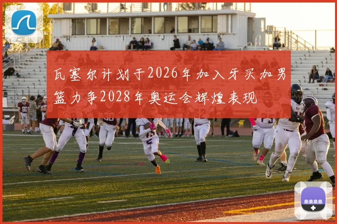 瓦塞尔计划于2026年加入牙买加男篮力争2028年奥运会辉煌表现
