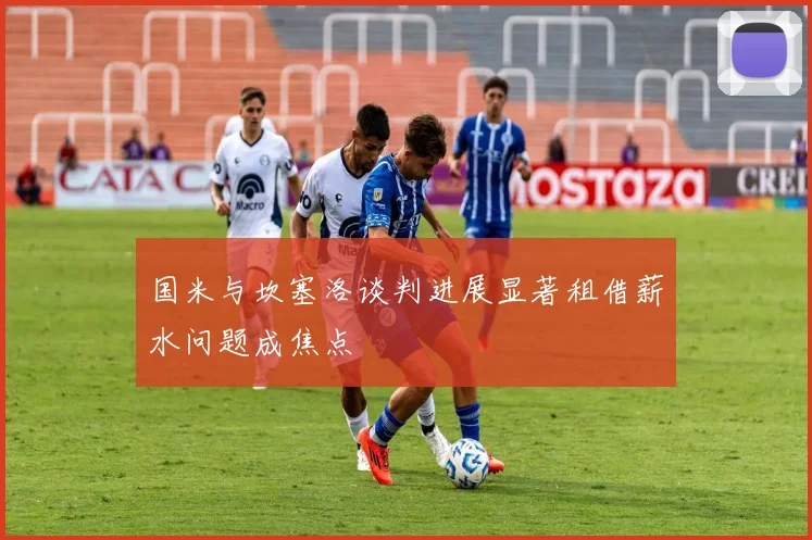 国米与坎塞洛谈判进展显著租借薪水问题成焦点