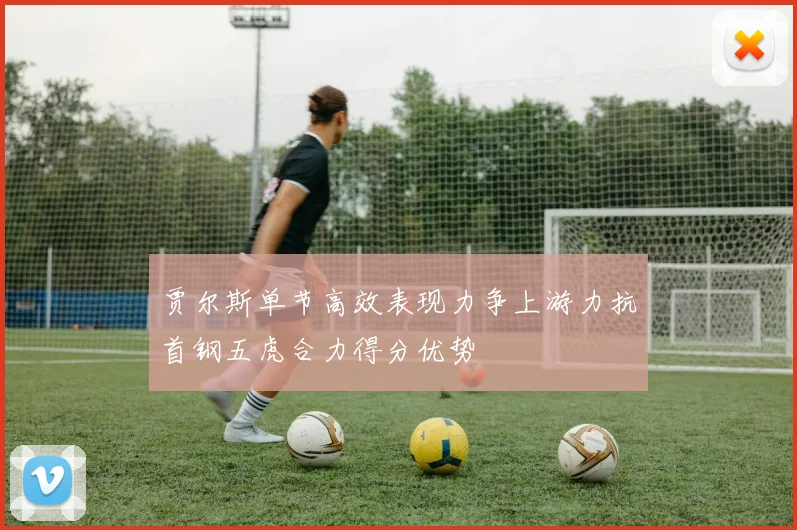 贾尔斯单节高效表现力争上游力抗首钢五虎合力得分优势