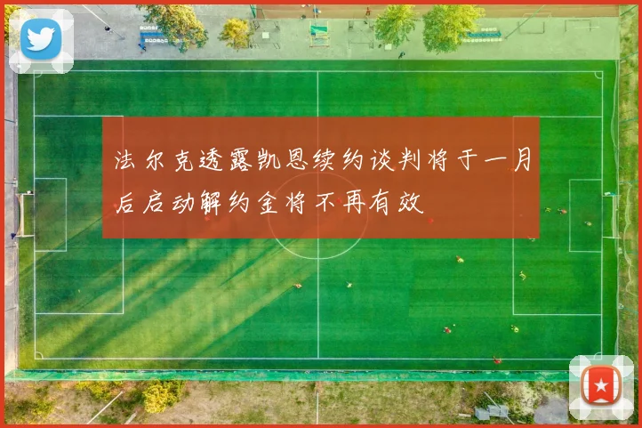 法尔克透露凯恩续约谈判将于一月后启动解约金将不再有效
