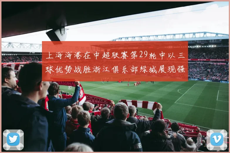 上海海港在中超联赛第29轮中以三球优势战胜浙江俱乐部绿城展现强劲实力
