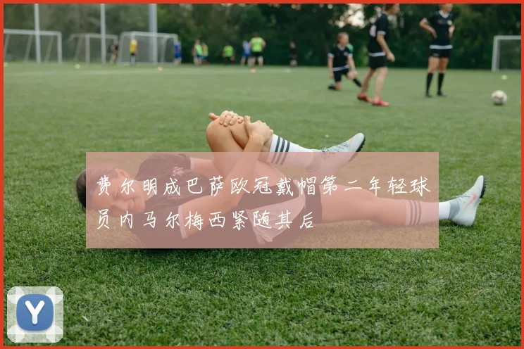费尔明成巴萨欧冠戴帽第二年轻球员内马尔梅西紧随其后