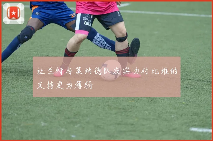 杜兰特与莱纳德队友实力对比谁的支持更为薄弱