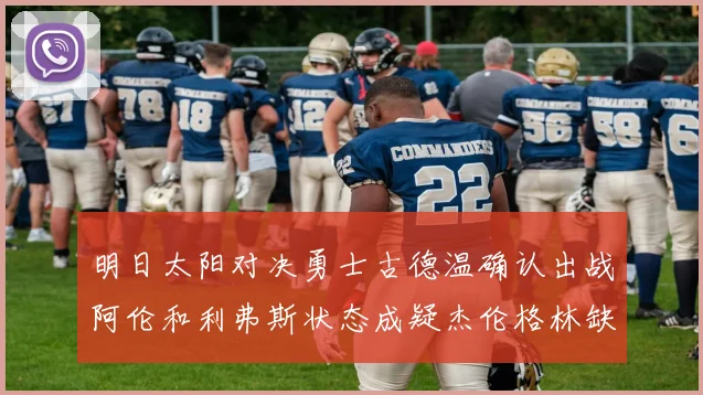 明日太阳对决勇士古德温确认出战阿伦和利弗斯状态成疑杰伦格林缺席比赛