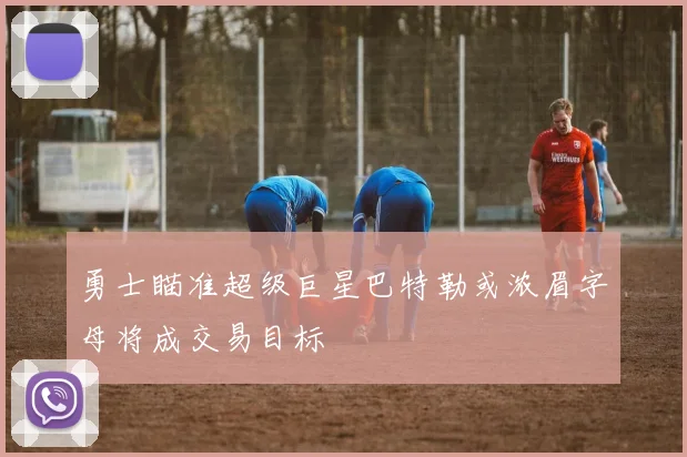 勇士瞄准超级巨星巴特勒或浓眉字母将成交易目标