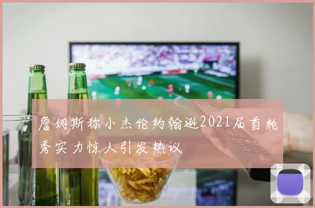 詹姆斯称小杰伦约翰逊2021届首轮秀实力惊人引发热议
