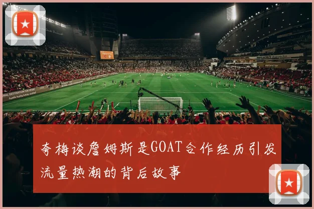 夸梅谈詹姆斯是GOAT合作经历引发流量热潮的背后故事