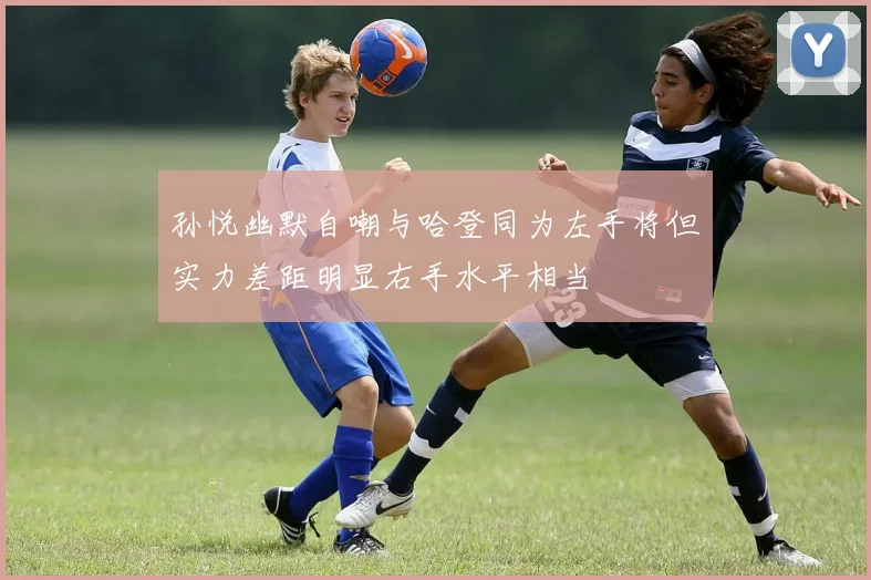 孙悦幽默自嘲与哈登同为左手将但实力差距明显右手水平相当