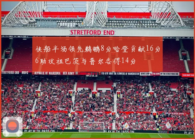 快船半场领先鹈鹕8分哈登贡献16分6助攻祖巴茨与普尔各得14分