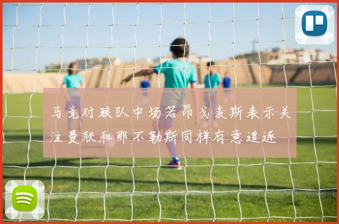 马竞对狼队中场若昂戈麦斯表示关注曼联和那不勒斯同样有意追逐