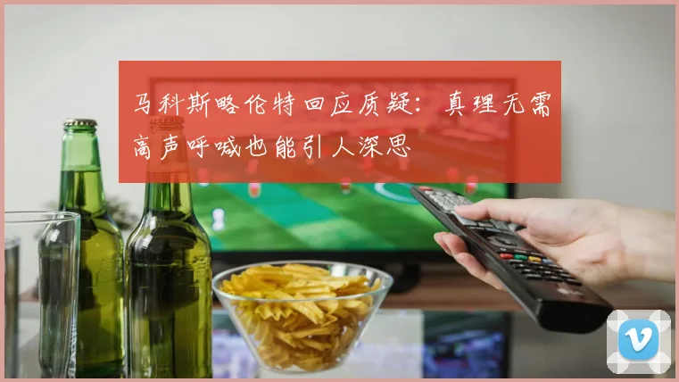 马科斯略伦特回应质疑：真理无需高声呼喊也能引人深思