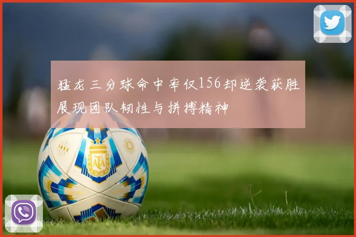 猛龙三分球命中率仅156却逆袭获胜展现团队韧性与拼搏精神