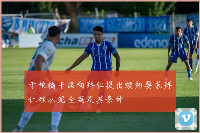 于帕梅卡诺向拜仁提出续约要求拜仁难以完全满足其条件