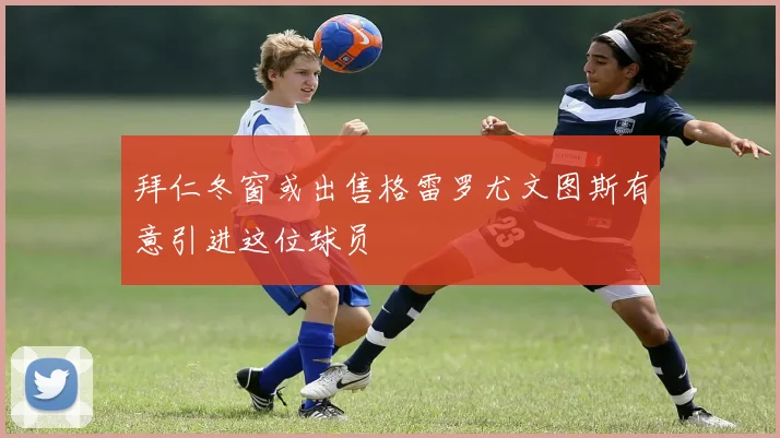 拜仁冬窗或出售格雷罗尤文图斯有意引进这位球员